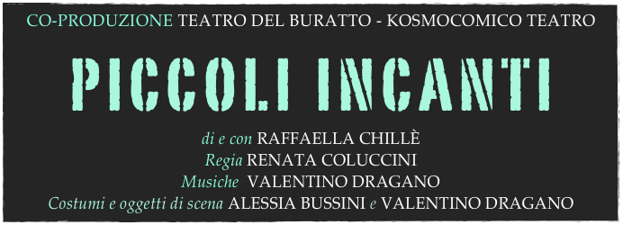 CO-PRODUZIONE TEATRO DEL BURATTO - KOSMOCOMICO TEATRO
piccoli incanti

di e con RAFFAELLA CHILLÈ
Regia RENATA COLUCCINI
Musiche  VALENTINO DRAGANO
Costumi e oggetti di scena ALESSIA BUSSINI e VALENTINO DRAGANO